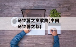 马铃薯之乡歌曲(中国马铃薯之都)