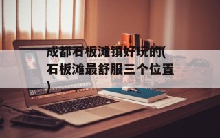 成都石板滩镇好玩的(石板滩最舒服三个位置)