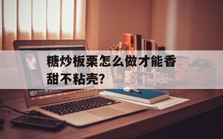糖炒板栗怎么做才能香甜不粘壳？