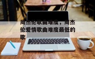 周杰伦歌曲难度，周杰伦爱情歌曲难度最低的歌