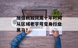 加佰利如何用十年时间从区域老字号变身行业黑马？