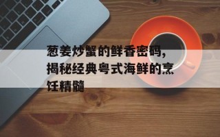 葱姜炒蟹的鲜香密码,揭秘经典粤式海鲜的烹饪精髓