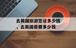去英国旅游签证多少钱，去英国需要多少钱