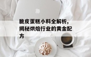 脆皮蛋糕小料全解析,揭秘烘焙行业的黄金配方