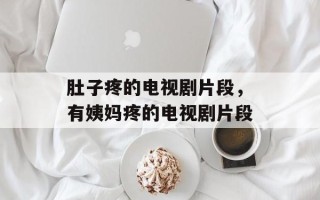 肚子疼的电视剧片段，有姨妈疼的电视剧片段
