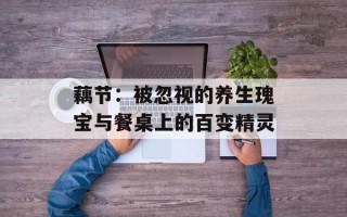 藕节：被忽视的养生瑰宝与餐桌上的百变精灵