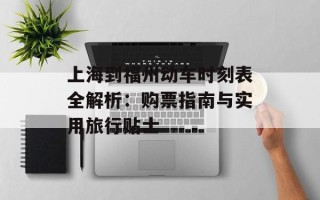 上海到福州动车时刻表全解析：购票指南与实用旅行贴士
