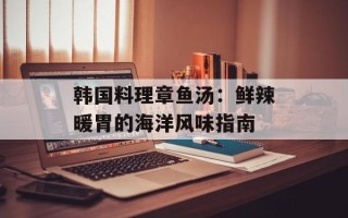 韩国料理章鱼汤：鲜辣暖胃的海洋风味指南