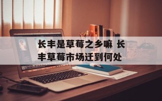 长丰是草莓之乡嘛 长丰草莓市场迁到何处