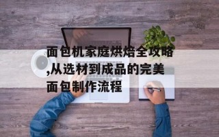 面包机家庭烘焙全攻略,从选材到成品的完美面包制作流程