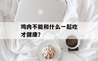 鸡肉不能和什么一起吃才健康？