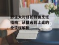 野生大对虾的终极烹饪指南：从挑选到上桌的全流程解析