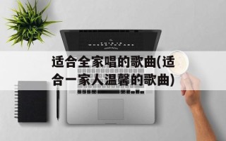 适合全家唱的歌曲(适合一家人温馨的歌曲)