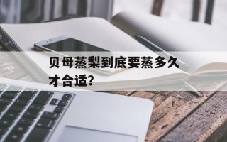 贝母蒸梨到底要蒸多久才合适？