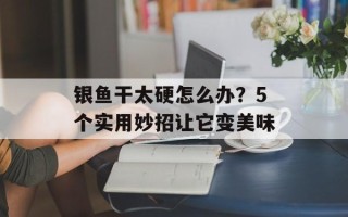 银鱼干太硬怎么办？5个实用妙招让它变美味