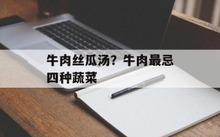 牛肉丝瓜汤？牛肉最忌四种蔬菜