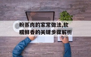 粉蒸肉的家常做法,软糯鲜香的关键步骤解析