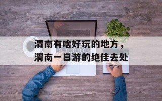 渭南有啥好玩的地方，渭南一日游的绝佳去处