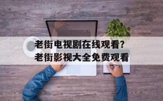 老街电视剧在线观看？老街影视大全免费观看