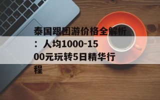 泰国跟团游价格全解析：人均1000-1500元玩转5日精华行程