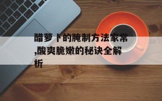 醋萝卜的腌制方法家常,酸爽脆嫩的秘诀全解析