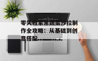 零失败家常蔬菜沙拉制作全攻略：从基础到创意搭配