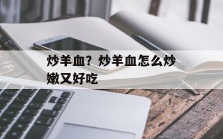 炒羊血？炒羊血怎么炒嫩又好吃