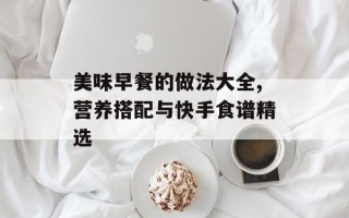 美味早餐的做法大全,营养搭配与快手食谱精选