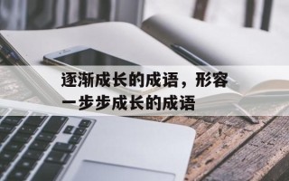 逐渐成长的成语，形容一步步成长的成语