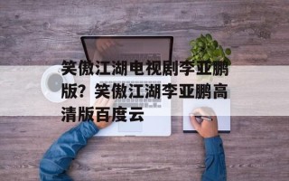 笑傲江湖电视剧李亚鹏版？笑傲江湖李亚鹏高清版百度云