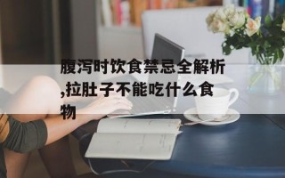 腹泻时饮食禁忌全解析,拉肚子不能吃什么食物
