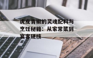 虎皮青椒的灵魂配料与烹饪秘籍：从家常菜到宴客硬核