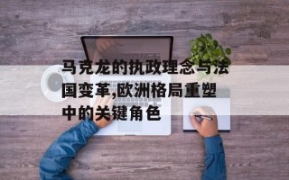 马克龙的执政理念与法国变革,欧洲格局重塑中的关键角色