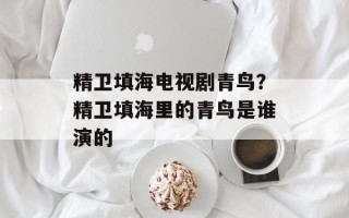 精卫填海电视剧青鸟？精卫填海里的青鸟是谁演的