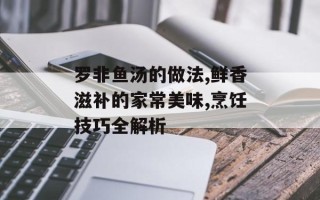 罗非鱼汤的做法,鲜香滋补的家常美味,烹饪技巧全解析