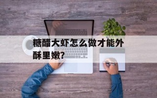 糖醋大虾怎么做才能外酥里嫩？