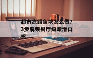 超市冻鳕鱼块怎么做？3步解锁餐厅级嫩滑口感
