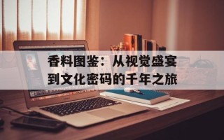 香料图鉴：从视觉盛宴到文化密码的千年之旅