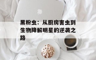 黑粉虫：从厨房害虫到生物降解明星的逆袭之路