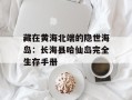 藏在黄海北端的隐世海岛：长海县哈仙岛完全生存手册