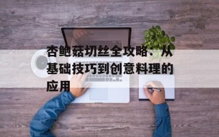 杏鲍菇切丝全攻略：从基础技巧到创意料理的应用