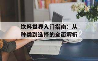 饮料世界入门指南：从种类到选择的全面解析