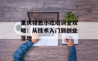 重庆特色小吃培训全攻略：从技术入门到创业落地
