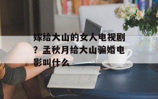 嫁给大山的女人电视剧？孟秋月给大山骗婚电影叫什么