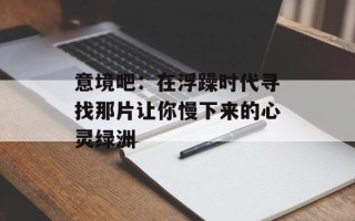意境吧：在浮躁时代寻找那片让你慢下来的心灵绿洲