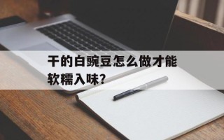 干的白豌豆怎么做才能软糯入味？