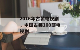 2016年古装电视剧，中国古装100部电视剧