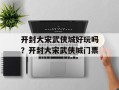 开封大宋武侠城好玩吗？开封大宋武侠城门票