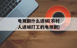 电视剧什么进城(农村人进城打工的电视剧)