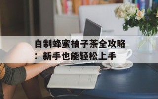 自制蜂蜜柚子茶全攻略：新手也能轻松上手